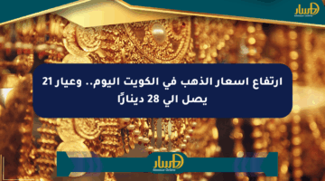 ارتفاع أسعار الذهب في الكويت اليوم.. وعيار 21 يصل إلى 28 دينارًا